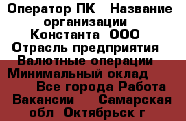 Оператор ПК › Название организации ­ Константа, ООО › Отрасль предприятия ­ Валютные операции › Минимальный оклад ­ 15 000 - Все города Работа » Вакансии   . Самарская обл.,Октябрьск г.